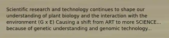 Scientific research and technology continues to shape our understanding of plant biology and the interaction with the environment (G x E) Causing a shift from ART to more SCIENCE... because of genetic understanding and genomic technology...