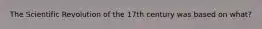 The Scientific Revolution of the 17th century was based on what?