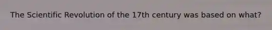 The Scientific Revolution of the 17th century was based on what?