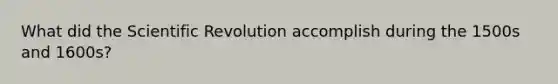 What did the Scientific Revolution accomplish during the 1500s and 1600s?