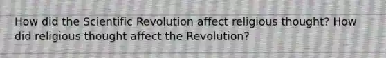 How did the Scientific Revolution affect religious thought? How did religious thought affect the Revolution?