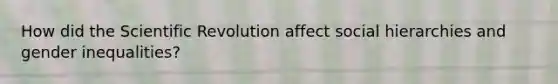 How did the Scientific Revolution affect social hierarchies and gender inequalities?