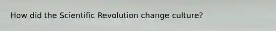 How did the Scientific Revolution change culture?