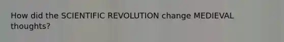 How did the SCIENTIFIC REVOLUTION change MEDIEVAL thoughts?