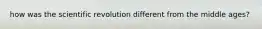 how was the scientific revolution different from the middle ages?