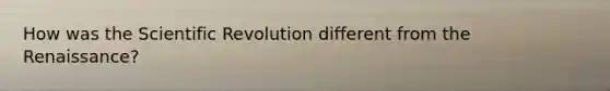 How was the Scientific Revolution different from the Renaissance?