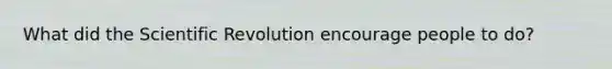 What did the Scientific Revolution encourage people to do?