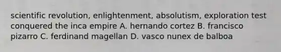 scientific revolution, enlightenment, absolutism, exploration test conquered the inca empire A. hernando cortez B. francisco pizarro C. ferdinand magellan D. vasco nunex de balboa