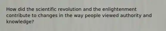 How did the scientific revolution and the enlightenment contribute to changes in the way people viewed authority and knowledge?