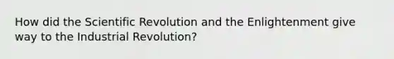 How did the Scientific Revolution and the Enlightenment give way to the Industrial Revolution?