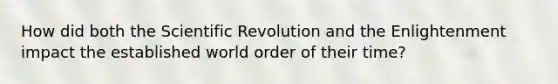 How did both the Scientific Revolution and the Enlightenment impact the established world order of their time?