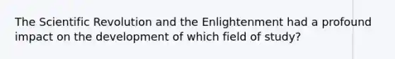 The Scientific Revolution and the Enlightenment had a profound impact on the development of which field of study?