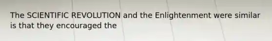 The SCIENTIFIC REVOLUTION and the Enlightenment were similar is that they encouraged the