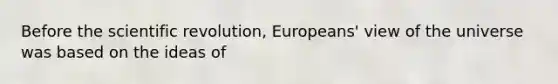 Before the scientific revolution, Europeans' view of the universe was based on the ideas of