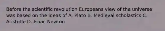 Before the scientific revolution Europeans view of the universe was based on the ideas of A. Plato B. Medieval scholastics C. Aristotle D. Isaac Newton