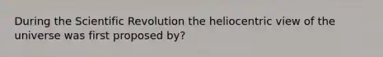 During the Scientific Revolution the heliocentric view of the universe was first proposed by?