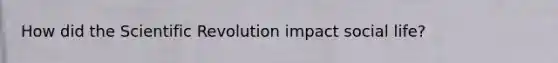 How did the Scientific Revolution impact social life?