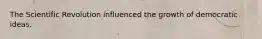 The Scientific Revolution influenced the growth of democratic ideas.