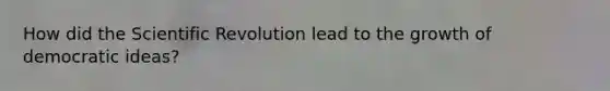 How did the Scientific Revolution lead to the growth of democratic ideas?