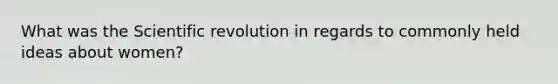 What was the Scientific revolution in regards to commonly held ideas about women?