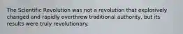 The Scientific Revolution was not a revolution that explosively changed and rapidly overthrew traditional authority, but its results were truly revolutionary.