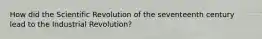 How did the Scientific Revolution of the seventeenth century lead to the Industrial Revolution?