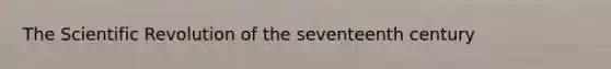 The Scientific Revolution of the seventeenth century