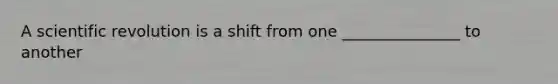 A scientific revolution is a shift from one _______________ to another