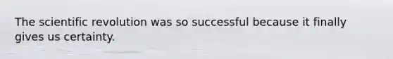 The scientific revolution was so successful because it finally gives us certainty.