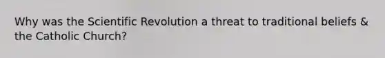 Why was the Scientific Revolution a threat to traditional beliefs & the Catholic Church?