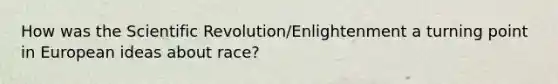 How was the Scientific Revolution/Enlightenment a turning point in European ideas about race?