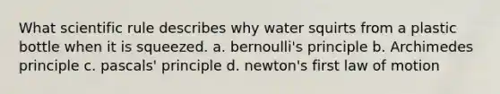 What scientific rule describes why water squirts from a plastic bottle when it is squeezed. a. bernoulli's principle b. Archimedes principle c. pascals' principle d. newton's first law of motion