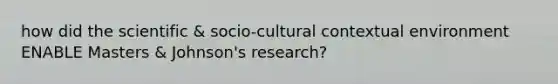 how did the scientific & socio-cultural contextual environment ENABLE Masters & Johnson's research?