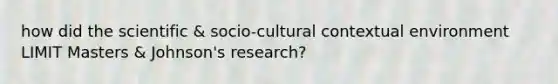 how did the scientific & socio-cultural contextual environment LIMIT Masters & Johnson's research?