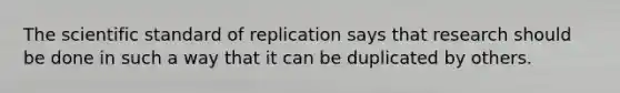 The scientific standard of replication says that research should be done in such a way that it can be duplicated by others.