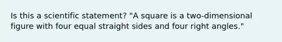 Is this a scientific statement? "A square is a two-dimensional figure with four equal straight sides and four right angles."