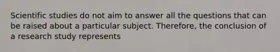 Scientific studies do not aim to answer all the questions that can be raised about a particular subject. Therefore, the conclusion of a research study represents