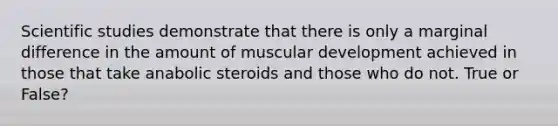 Scientific studies demonstrate that there is only a marginal difference in the amount of muscular development achieved in those that take anabolic steroids and those who do not. True or False?