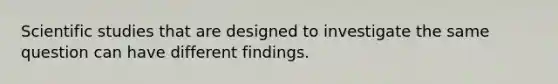 Scientific studies that are designed to investigate the same question can have different findings.