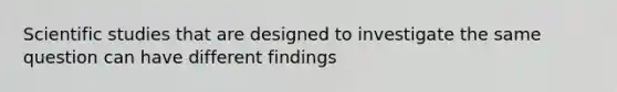 Scientific studies that are designed to investigate the same question can have different findings