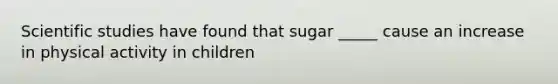 Scientific studies have found that sugar _____ cause an increase in physical activity in children