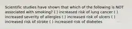 Scientific studies have shown that which of the following is NOT associated with smoking? ( ) increased risk of lung cancer ( ) increased severity of allergies ( ) increased risk of ulcers ( ) increased risk of stroke ( ) increased risk of diabetes