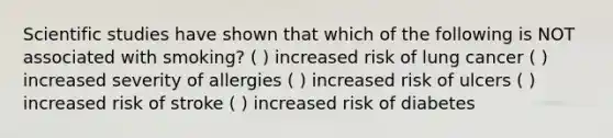 Scientific studies have shown that which of the following is NOT associated with smoking? ( ) increased risk of lung cancer ( ) increased severity of allergies ( ) increased risk of ulcers ( ) increased risk of stroke ( ) increased risk of diabetes