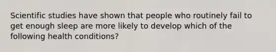 Scientific studies have shown that people who routinely fail to get enough sleep are more likely to develop which of the following health conditions?