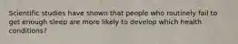 Scientific studies have shown that people who routinely fail to get enough sleep are more likely to develop which health conditions?