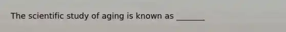 The scientific study of aging is known as _______