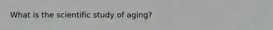 What is the scientific study of aging?