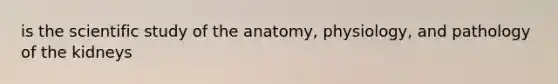 is the scientific study of the anatomy, physiology, and pathology of the kidneys