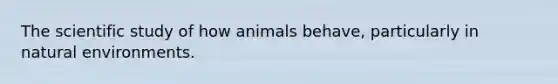 The scientific study of how animals behave, particularly in natural environments.