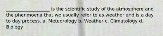 ___________________ is the scientific study of the atmosphere and the phenmoena that we usually refer to as weather and is a day to day process. a. Meteorology b. Weather c. Climatology d. Biology